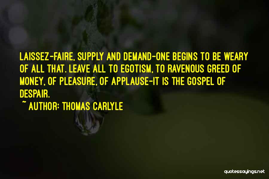 Thomas Carlyle Quotes: Laissez-faire, Supply And Demand-one Begins To Be Weary Of All That. Leave All To Egotism, To Ravenous Greed Of Money,