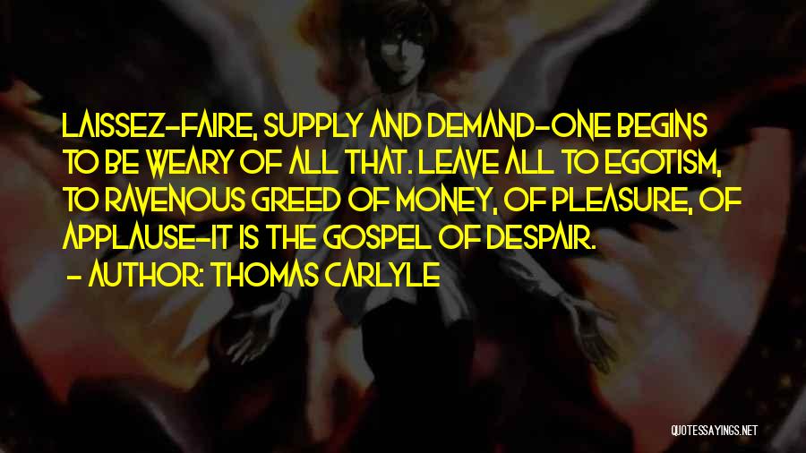 Thomas Carlyle Quotes: Laissez-faire, Supply And Demand-one Begins To Be Weary Of All That. Leave All To Egotism, To Ravenous Greed Of Money,