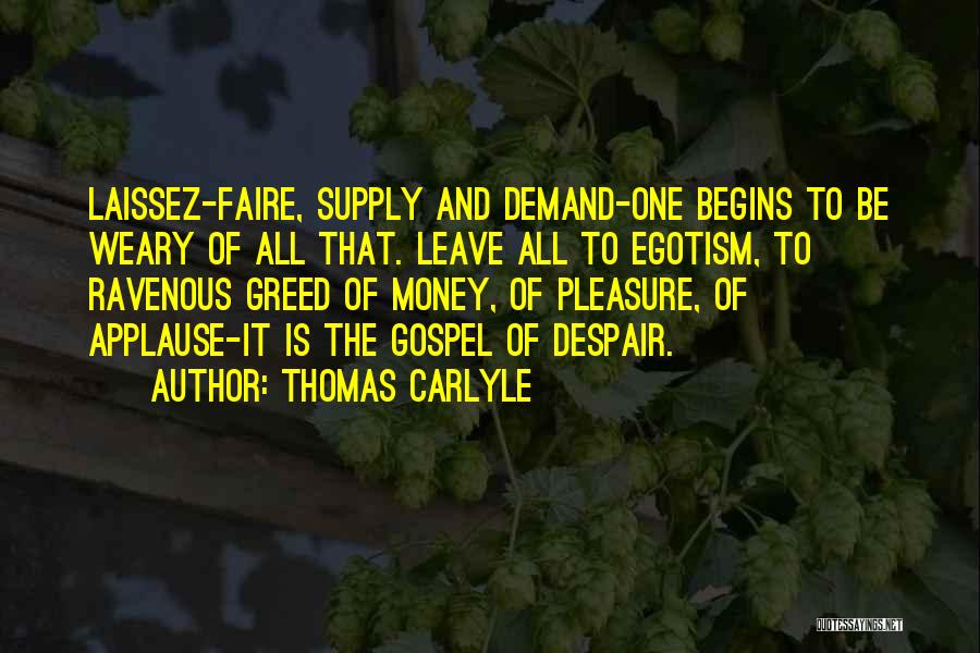 Thomas Carlyle Quotes: Laissez-faire, Supply And Demand-one Begins To Be Weary Of All That. Leave All To Egotism, To Ravenous Greed Of Money,