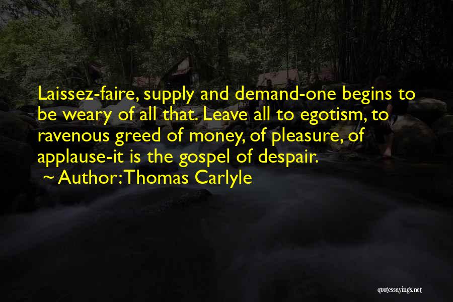 Thomas Carlyle Quotes: Laissez-faire, Supply And Demand-one Begins To Be Weary Of All That. Leave All To Egotism, To Ravenous Greed Of Money,