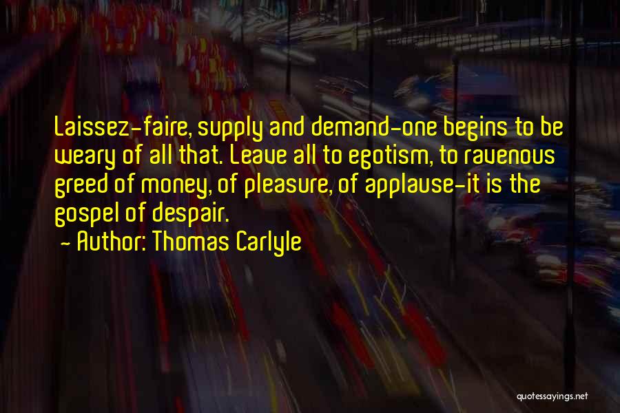Thomas Carlyle Quotes: Laissez-faire, Supply And Demand-one Begins To Be Weary Of All That. Leave All To Egotism, To Ravenous Greed Of Money,