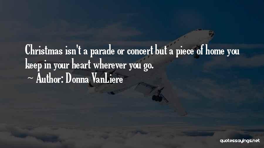 Donna VanLiere Quotes: Christmas Isn't A Parade Or Concert But A Piece Of Home You Keep In Your Heart Wherever You Go.