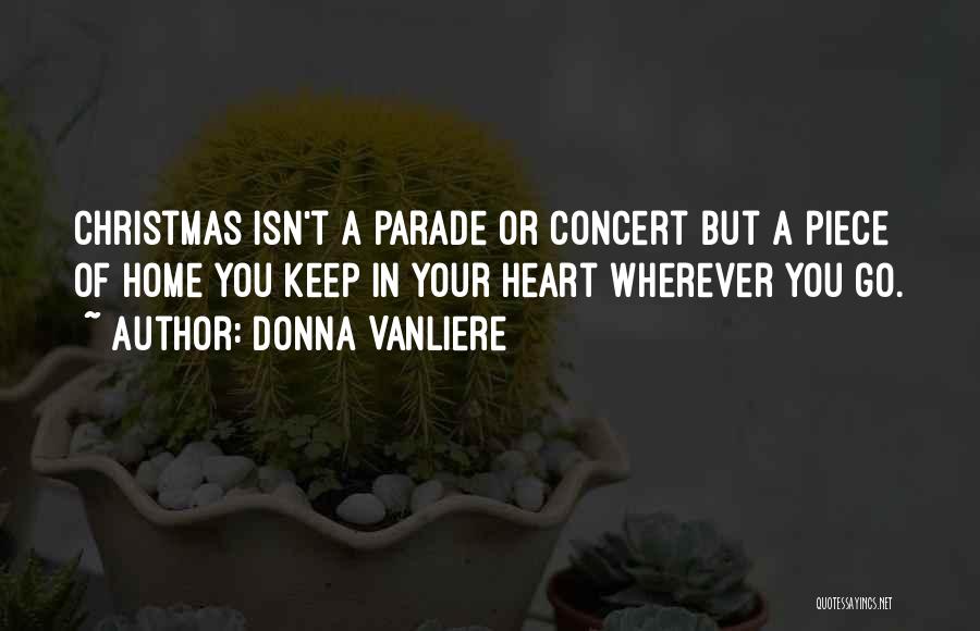 Donna VanLiere Quotes: Christmas Isn't A Parade Or Concert But A Piece Of Home You Keep In Your Heart Wherever You Go.