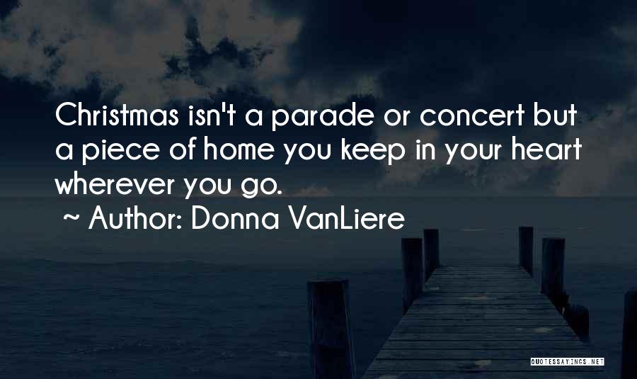 Donna VanLiere Quotes: Christmas Isn't A Parade Or Concert But A Piece Of Home You Keep In Your Heart Wherever You Go.