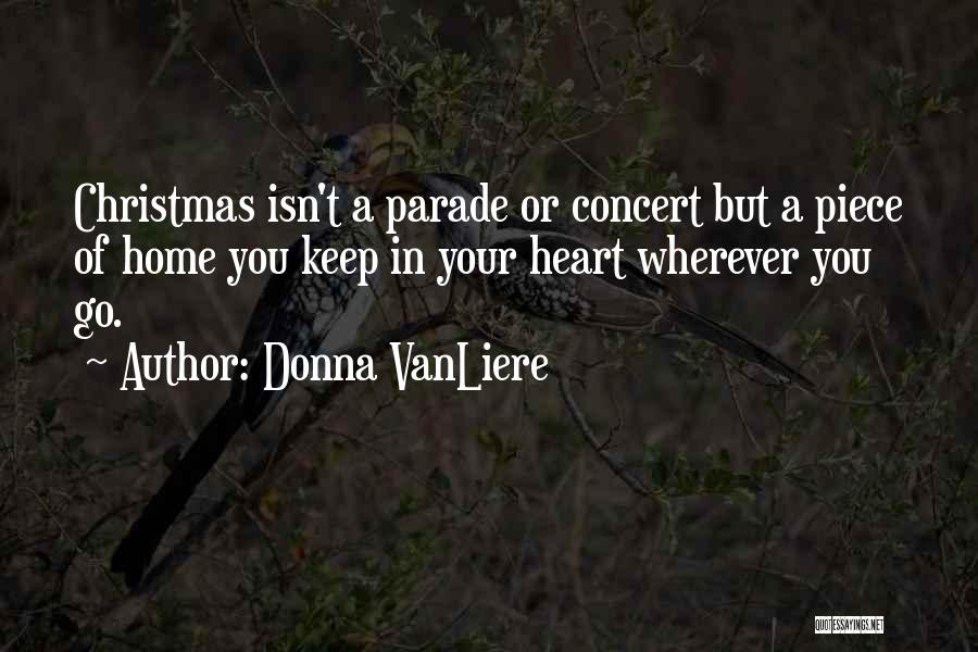 Donna VanLiere Quotes: Christmas Isn't A Parade Or Concert But A Piece Of Home You Keep In Your Heart Wherever You Go.