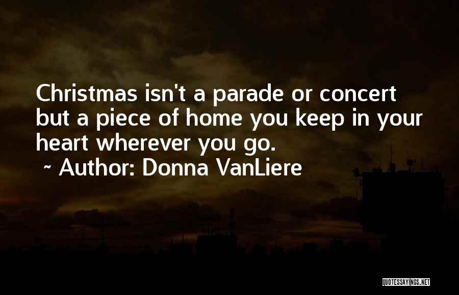 Donna VanLiere Quotes: Christmas Isn't A Parade Or Concert But A Piece Of Home You Keep In Your Heart Wherever You Go.