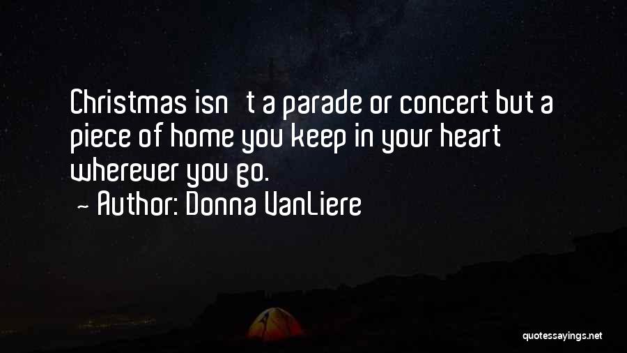 Donna VanLiere Quotes: Christmas Isn't A Parade Or Concert But A Piece Of Home You Keep In Your Heart Wherever You Go.