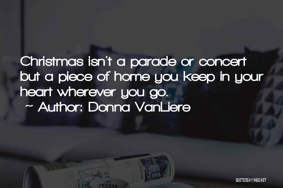 Donna VanLiere Quotes: Christmas Isn't A Parade Or Concert But A Piece Of Home You Keep In Your Heart Wherever You Go.