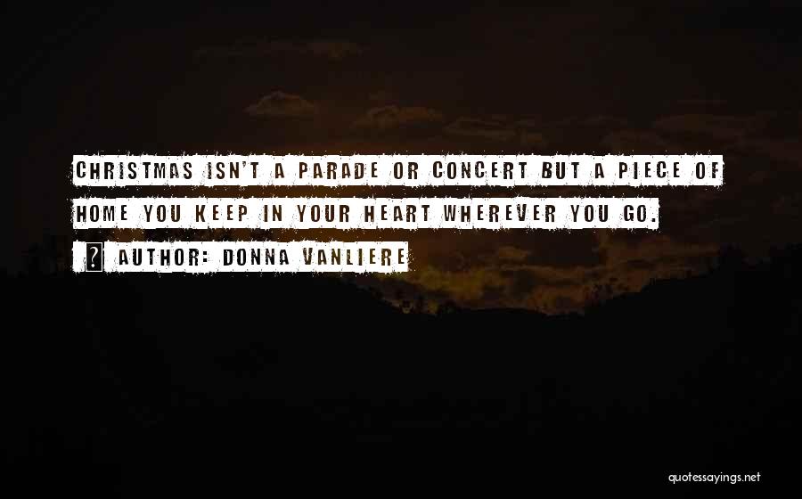 Donna VanLiere Quotes: Christmas Isn't A Parade Or Concert But A Piece Of Home You Keep In Your Heart Wherever You Go.