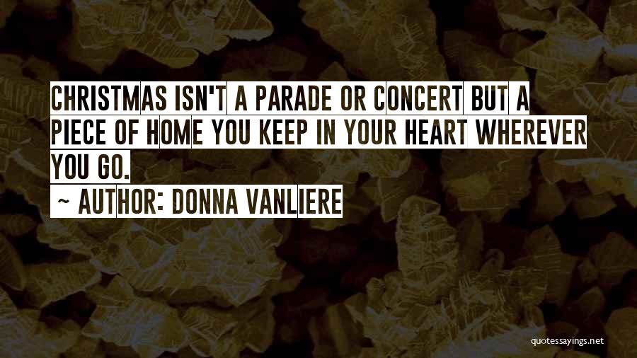 Donna VanLiere Quotes: Christmas Isn't A Parade Or Concert But A Piece Of Home You Keep In Your Heart Wherever You Go.