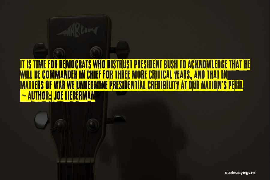 Joe Lieberman Quotes: It Is Time For Democrats Who Distrust President Bush To Acknowledge That He Will Be Commander In Chief For Three