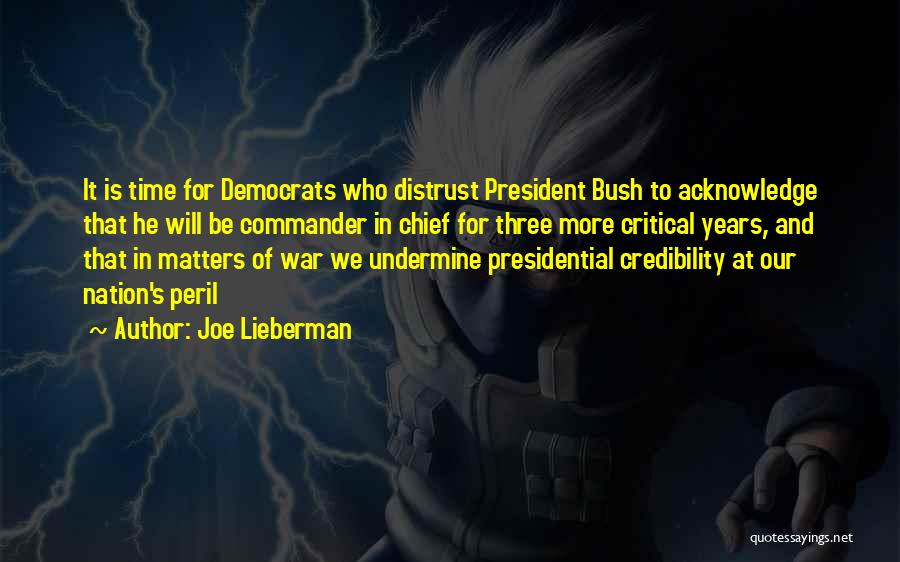 Joe Lieberman Quotes: It Is Time For Democrats Who Distrust President Bush To Acknowledge That He Will Be Commander In Chief For Three