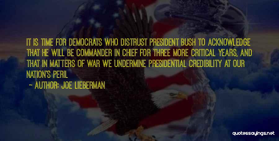 Joe Lieberman Quotes: It Is Time For Democrats Who Distrust President Bush To Acknowledge That He Will Be Commander In Chief For Three