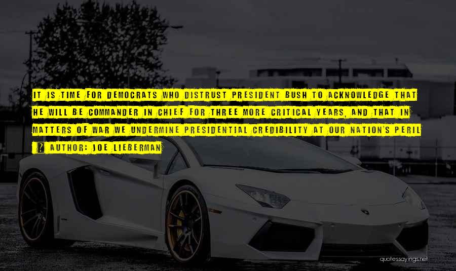 Joe Lieberman Quotes: It Is Time For Democrats Who Distrust President Bush To Acknowledge That He Will Be Commander In Chief For Three