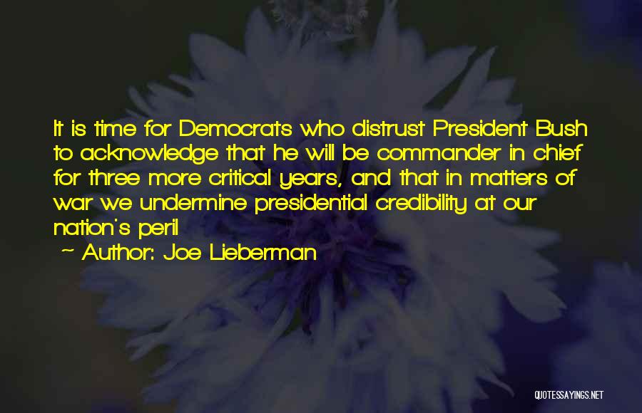 Joe Lieberman Quotes: It Is Time For Democrats Who Distrust President Bush To Acknowledge That He Will Be Commander In Chief For Three