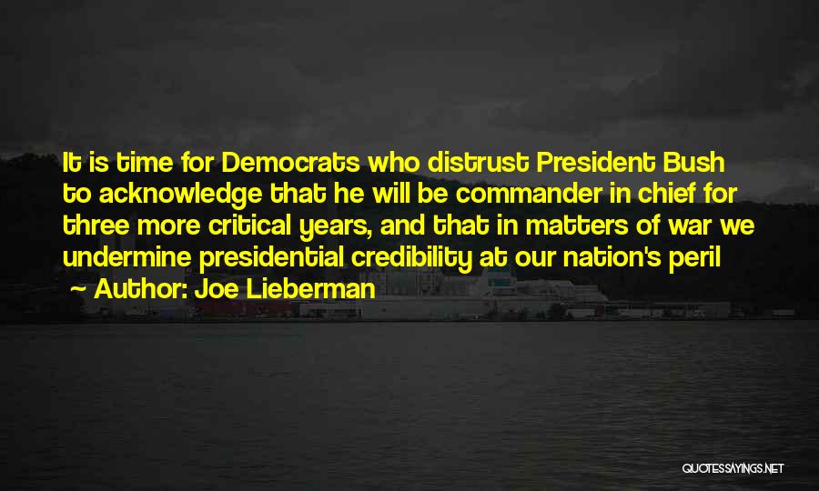 Joe Lieberman Quotes: It Is Time For Democrats Who Distrust President Bush To Acknowledge That He Will Be Commander In Chief For Three