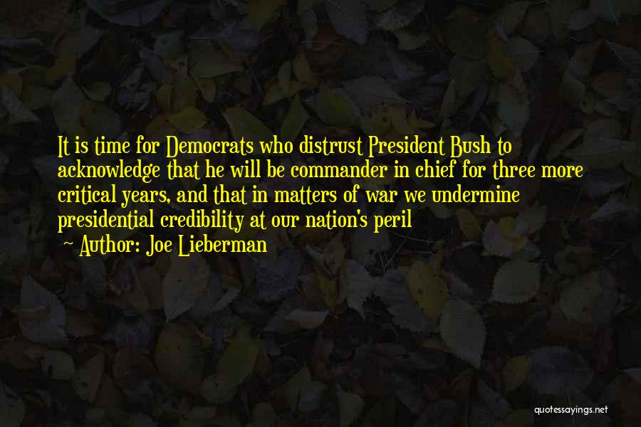 Joe Lieberman Quotes: It Is Time For Democrats Who Distrust President Bush To Acknowledge That He Will Be Commander In Chief For Three