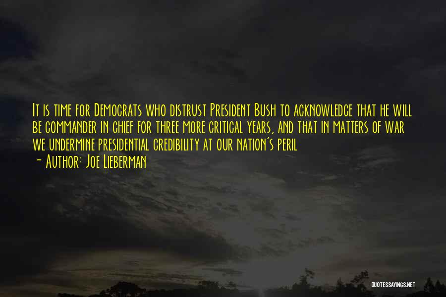 Joe Lieberman Quotes: It Is Time For Democrats Who Distrust President Bush To Acknowledge That He Will Be Commander In Chief For Three