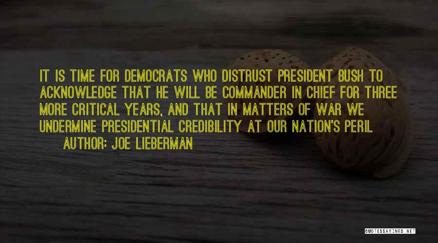 Joe Lieberman Quotes: It Is Time For Democrats Who Distrust President Bush To Acknowledge That He Will Be Commander In Chief For Three