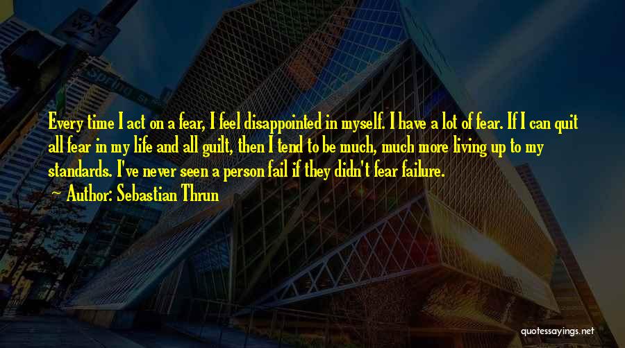 Sebastian Thrun Quotes: Every Time I Act On A Fear, I Feel Disappointed In Myself. I Have A Lot Of Fear. If I