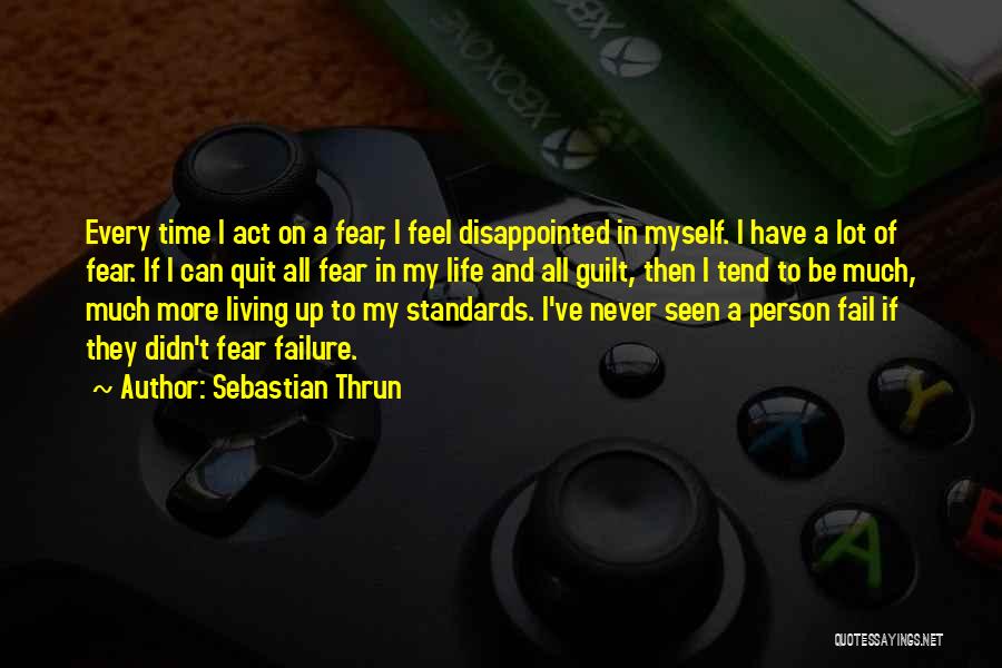 Sebastian Thrun Quotes: Every Time I Act On A Fear, I Feel Disappointed In Myself. I Have A Lot Of Fear. If I