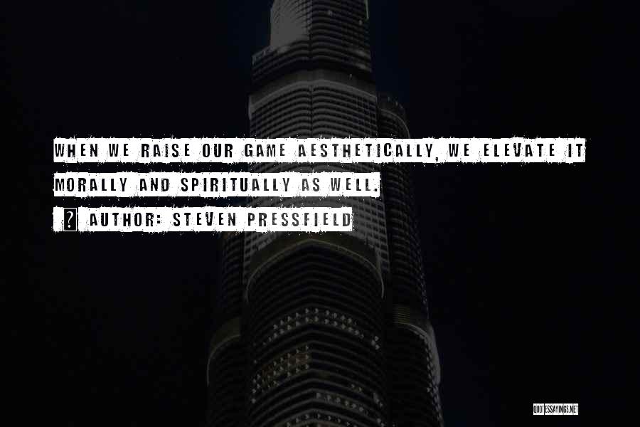 Steven Pressfield Quotes: When We Raise Our Game Aesthetically, We Elevate It Morally And Spiritually As Well.