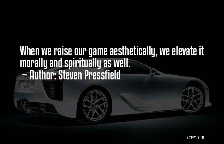 Steven Pressfield Quotes: When We Raise Our Game Aesthetically, We Elevate It Morally And Spiritually As Well.