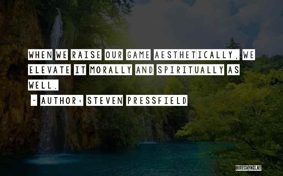 Steven Pressfield Quotes: When We Raise Our Game Aesthetically, We Elevate It Morally And Spiritually As Well.