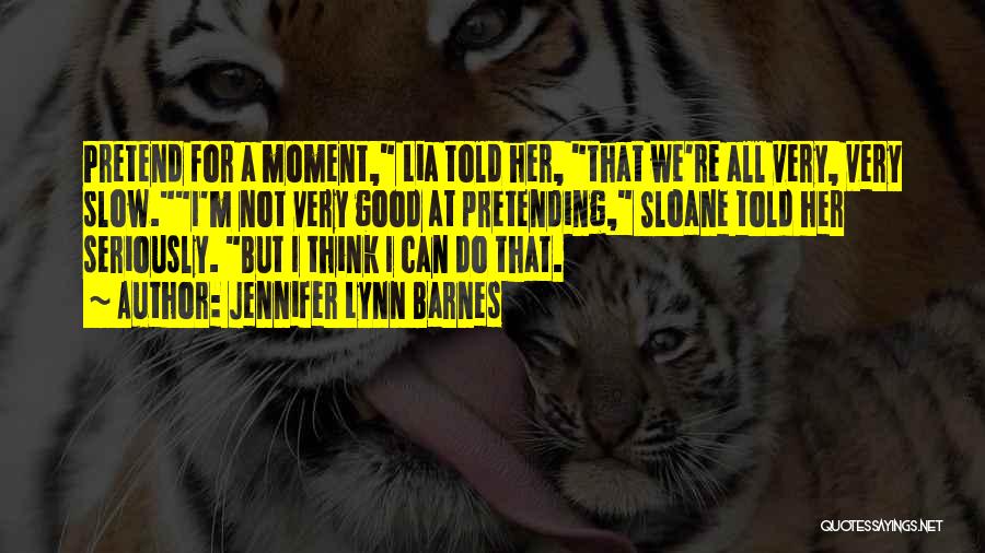 Jennifer Lynn Barnes Quotes: Pretend For A Moment, Lia Told Her, That We're All Very, Very Slow.i'm Not Very Good At Pretending, Sloane Told