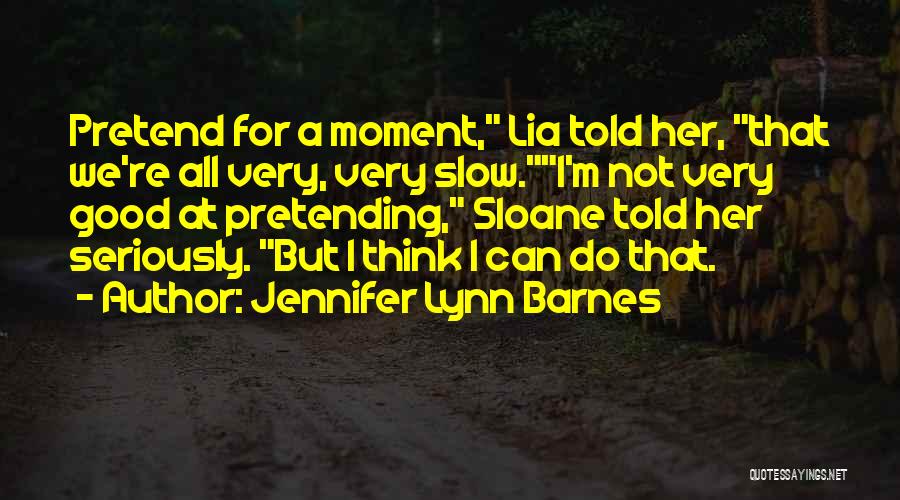 Jennifer Lynn Barnes Quotes: Pretend For A Moment, Lia Told Her, That We're All Very, Very Slow.i'm Not Very Good At Pretending, Sloane Told