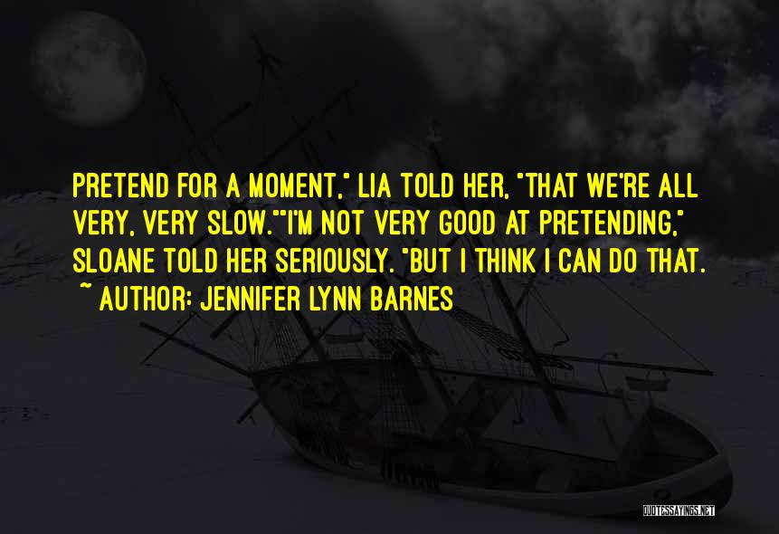 Jennifer Lynn Barnes Quotes: Pretend For A Moment, Lia Told Her, That We're All Very, Very Slow.i'm Not Very Good At Pretending, Sloane Told