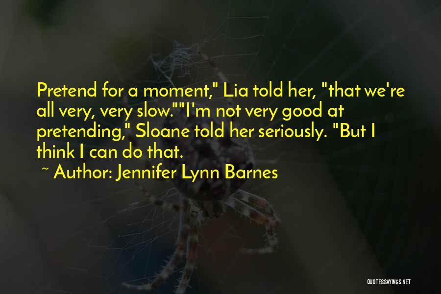 Jennifer Lynn Barnes Quotes: Pretend For A Moment, Lia Told Her, That We're All Very, Very Slow.i'm Not Very Good At Pretending, Sloane Told