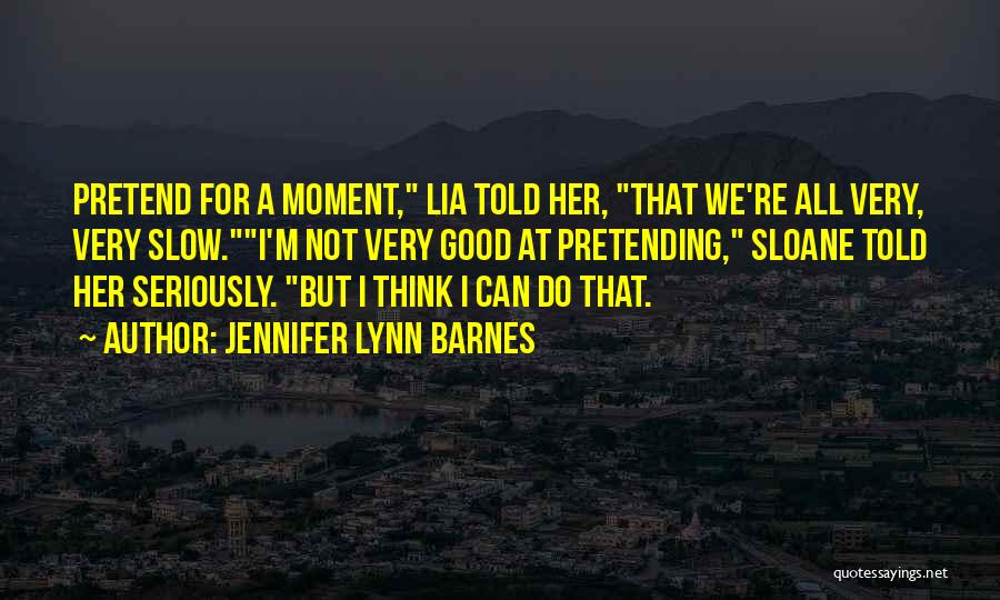 Jennifer Lynn Barnes Quotes: Pretend For A Moment, Lia Told Her, That We're All Very, Very Slow.i'm Not Very Good At Pretending, Sloane Told
