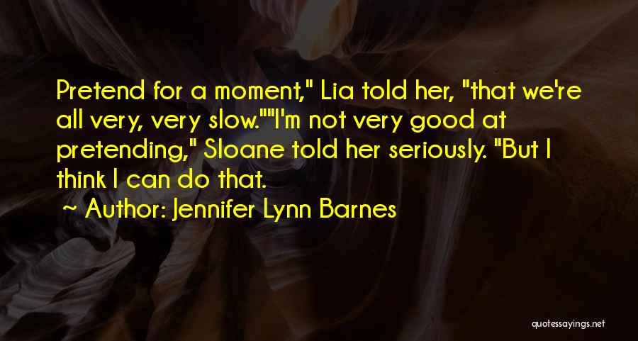 Jennifer Lynn Barnes Quotes: Pretend For A Moment, Lia Told Her, That We're All Very, Very Slow.i'm Not Very Good At Pretending, Sloane Told