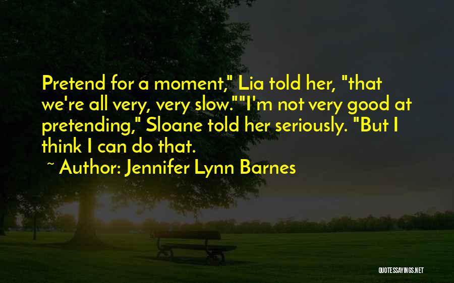 Jennifer Lynn Barnes Quotes: Pretend For A Moment, Lia Told Her, That We're All Very, Very Slow.i'm Not Very Good At Pretending, Sloane Told