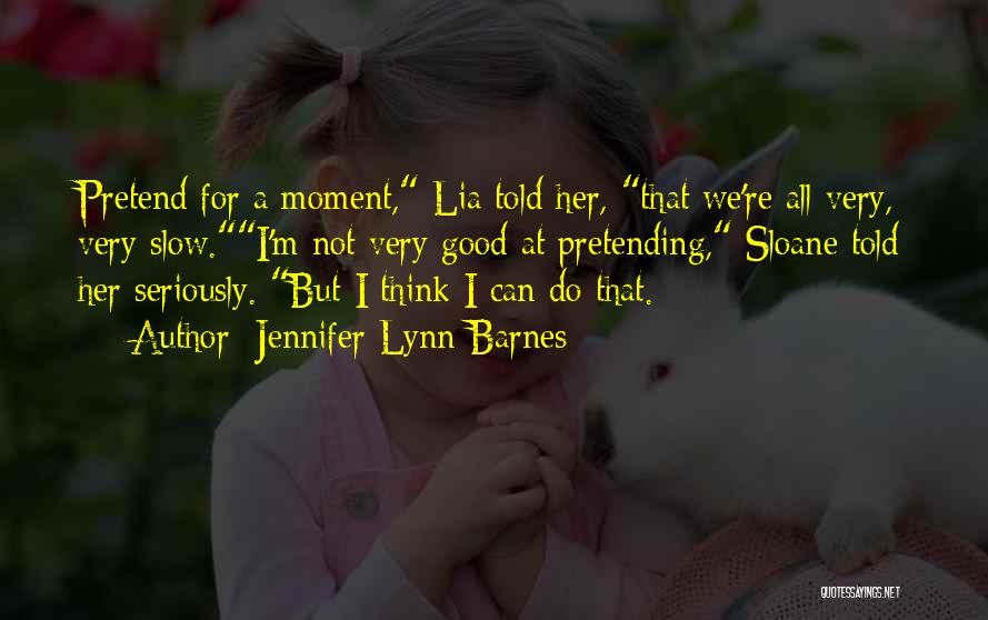Jennifer Lynn Barnes Quotes: Pretend For A Moment, Lia Told Her, That We're All Very, Very Slow.i'm Not Very Good At Pretending, Sloane Told