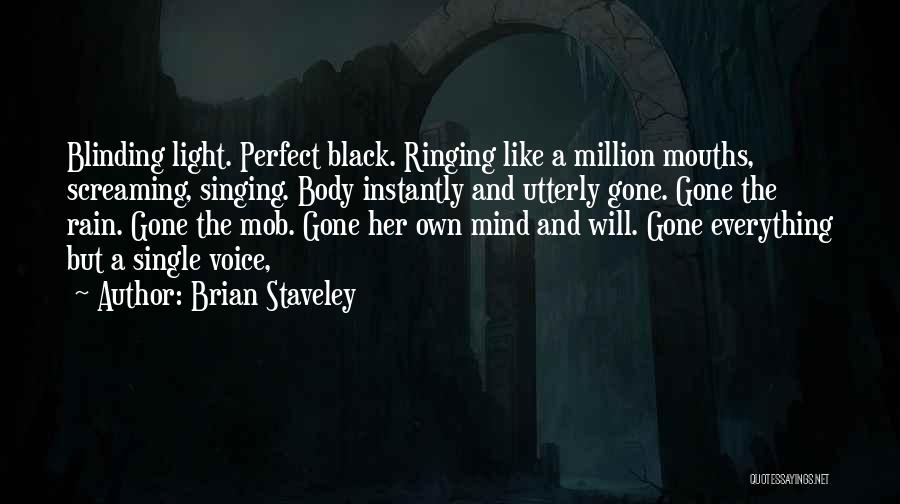 Brian Staveley Quotes: Blinding Light. Perfect Black. Ringing Like A Million Mouths, Screaming, Singing. Body Instantly And Utterly Gone. Gone The Rain. Gone