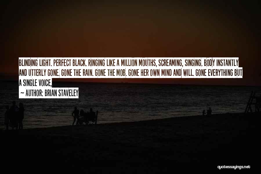 Brian Staveley Quotes: Blinding Light. Perfect Black. Ringing Like A Million Mouths, Screaming, Singing. Body Instantly And Utterly Gone. Gone The Rain. Gone