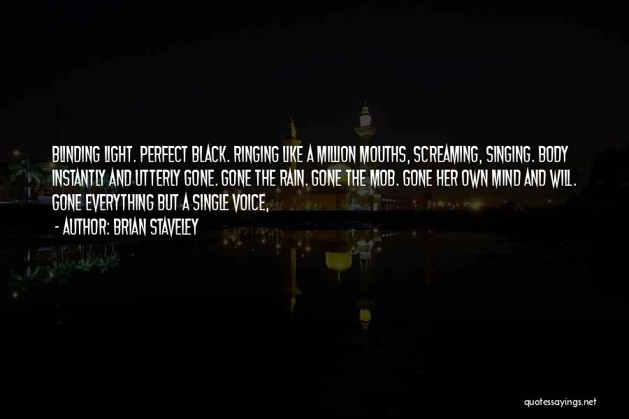 Brian Staveley Quotes: Blinding Light. Perfect Black. Ringing Like A Million Mouths, Screaming, Singing. Body Instantly And Utterly Gone. Gone The Rain. Gone