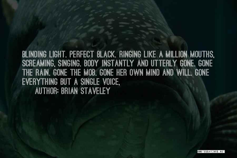 Brian Staveley Quotes: Blinding Light. Perfect Black. Ringing Like A Million Mouths, Screaming, Singing. Body Instantly And Utterly Gone. Gone The Rain. Gone