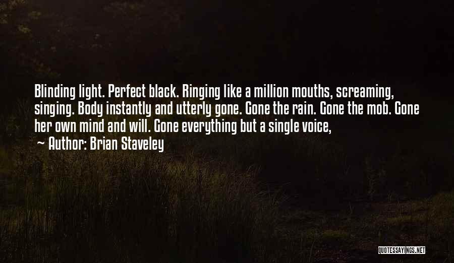 Brian Staveley Quotes: Blinding Light. Perfect Black. Ringing Like A Million Mouths, Screaming, Singing. Body Instantly And Utterly Gone. Gone The Rain. Gone
