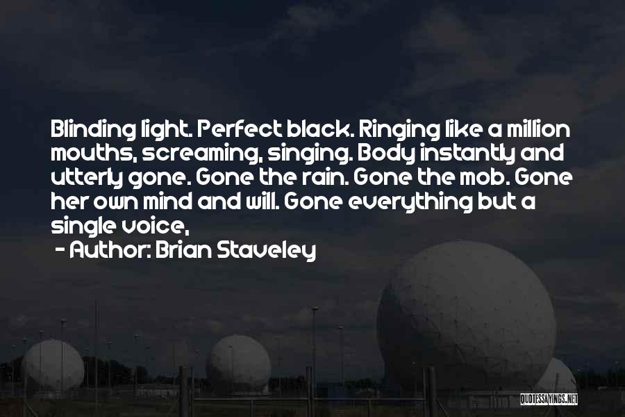 Brian Staveley Quotes: Blinding Light. Perfect Black. Ringing Like A Million Mouths, Screaming, Singing. Body Instantly And Utterly Gone. Gone The Rain. Gone