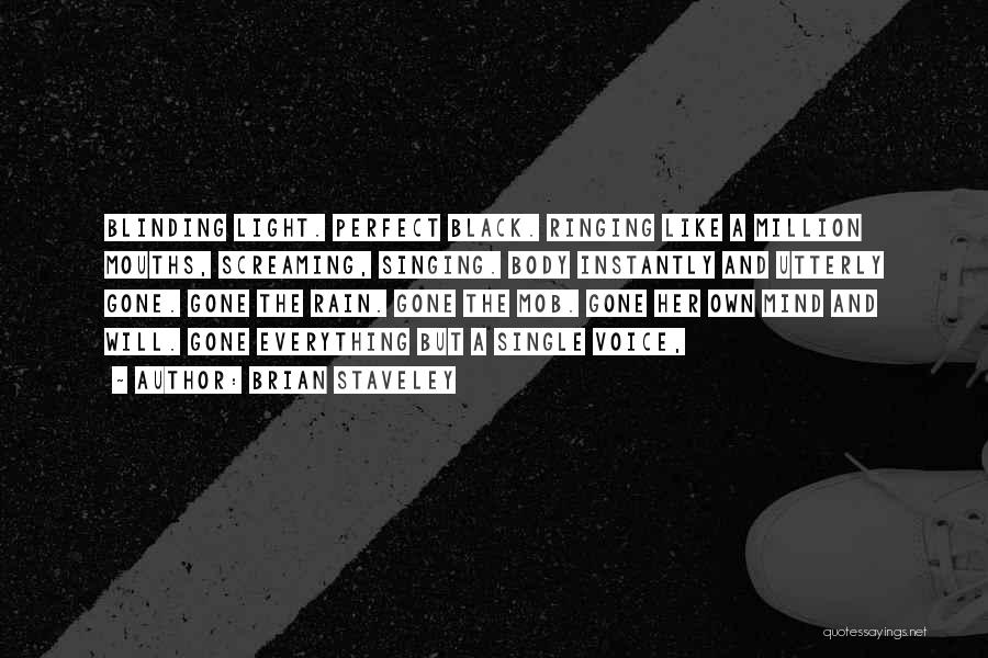 Brian Staveley Quotes: Blinding Light. Perfect Black. Ringing Like A Million Mouths, Screaming, Singing. Body Instantly And Utterly Gone. Gone The Rain. Gone