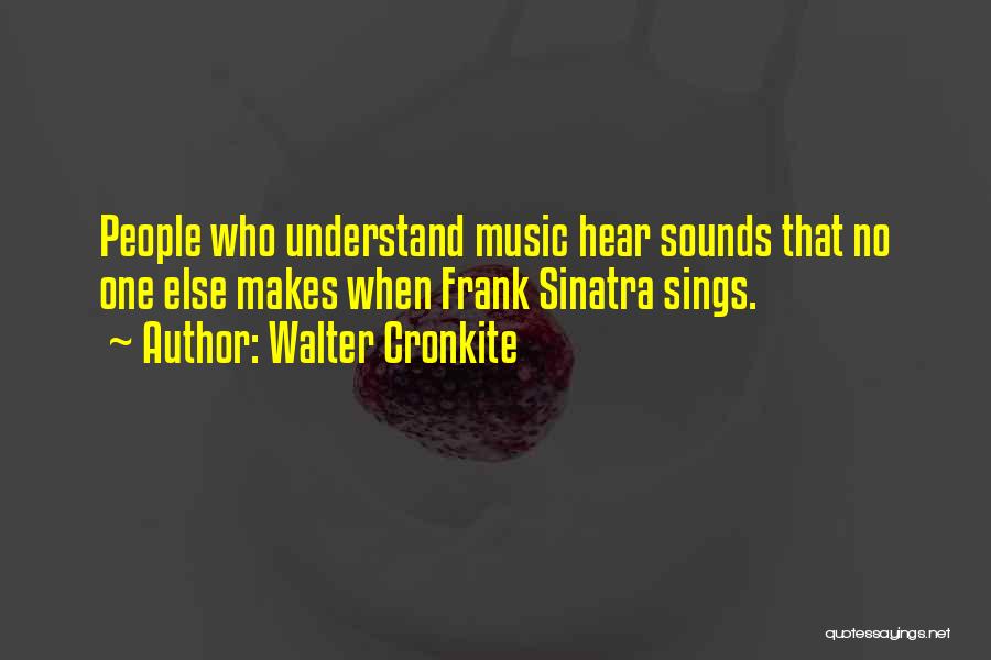 Walter Cronkite Quotes: People Who Understand Music Hear Sounds That No One Else Makes When Frank Sinatra Sings.