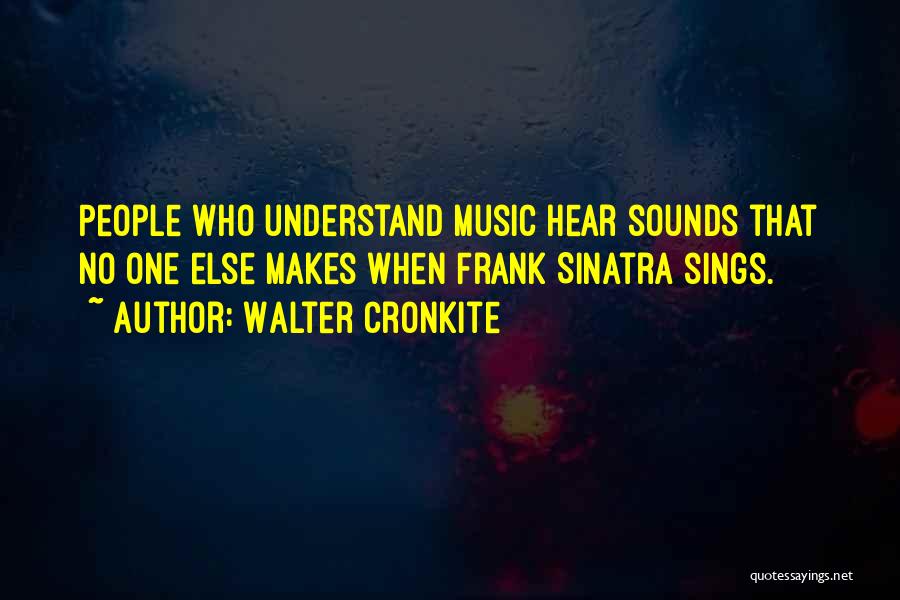 Walter Cronkite Quotes: People Who Understand Music Hear Sounds That No One Else Makes When Frank Sinatra Sings.