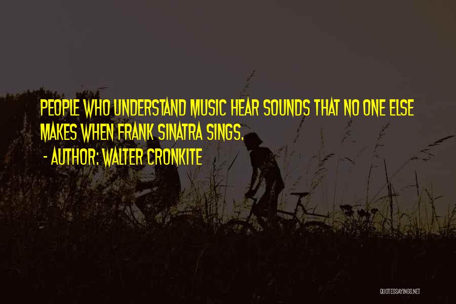 Walter Cronkite Quotes: People Who Understand Music Hear Sounds That No One Else Makes When Frank Sinatra Sings.