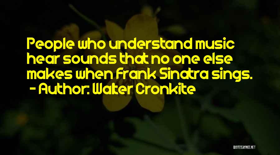 Walter Cronkite Quotes: People Who Understand Music Hear Sounds That No One Else Makes When Frank Sinatra Sings.