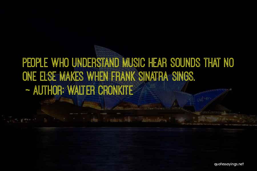 Walter Cronkite Quotes: People Who Understand Music Hear Sounds That No One Else Makes When Frank Sinatra Sings.