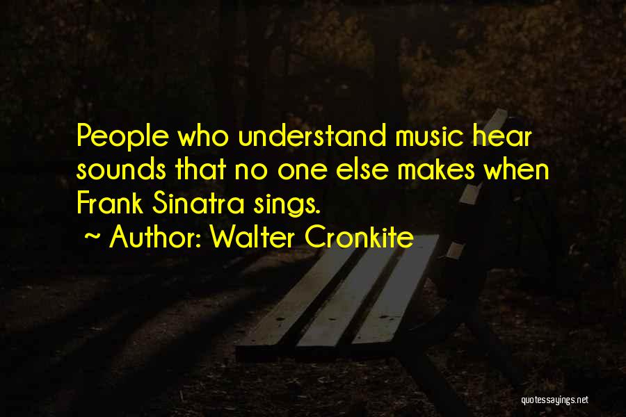 Walter Cronkite Quotes: People Who Understand Music Hear Sounds That No One Else Makes When Frank Sinatra Sings.