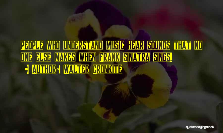 Walter Cronkite Quotes: People Who Understand Music Hear Sounds That No One Else Makes When Frank Sinatra Sings.